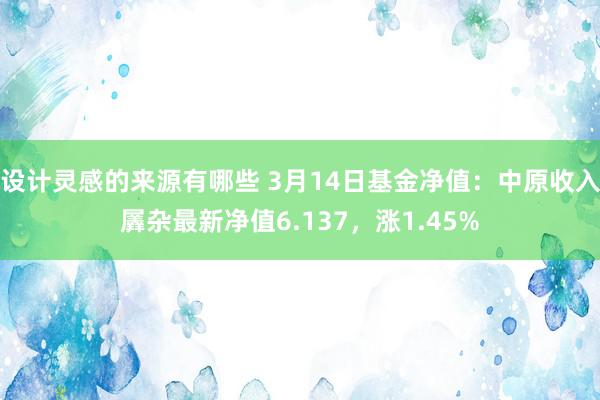 设计灵感的来源有哪些 3月14日基金净值：中原收入羼杂最新净值6.137，涨1.45%