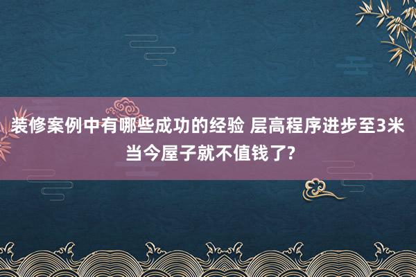 装修案例中有哪些成功的经验 层高程序进步至3米 当今屋子就不值钱了?