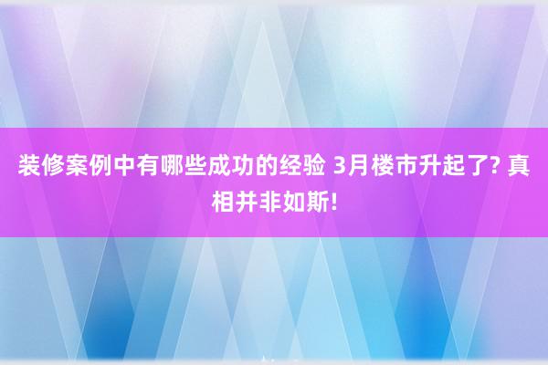 装修案例中有哪些成功的经验 3月楼市升起了? 真相并非如斯!