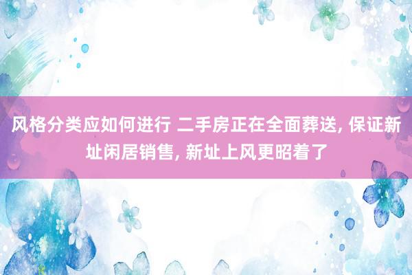 风格分类应如何进行 二手房正在全面葬送, 保证新址闲居销售, 新址上风更昭着了