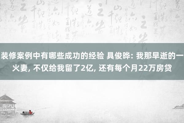 装修案例中有哪些成功的经验 具俊晔: 我那早逝的一火妻, 不仅给我留了2亿, 还有每个月22万房贷