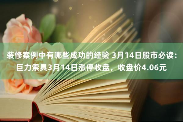 装修案例中有哪些成功的经验 3月14日股市必读：巨力索具3月14日涨停收盘，收盘价4.06元