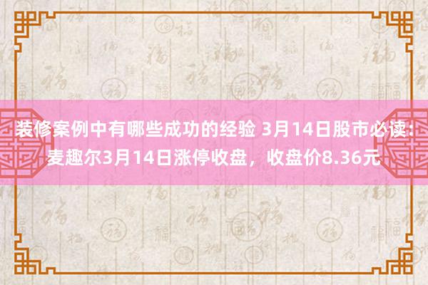 装修案例中有哪些成功的经验 3月14日股市必读：麦趣尔3月14日涨停收盘，收盘价8.36元