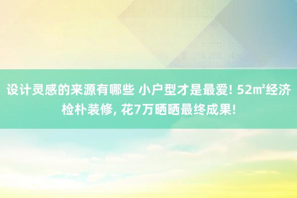 设计灵感的来源有哪些 小户型才是最爱! 52㎡经济检朴装修, 花7万晒晒最终成果!