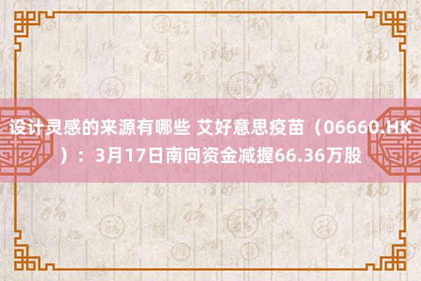 设计灵感的来源有哪些 艾好意思疫苗（06660.HK）：3月17日南向资金减握66.36万股