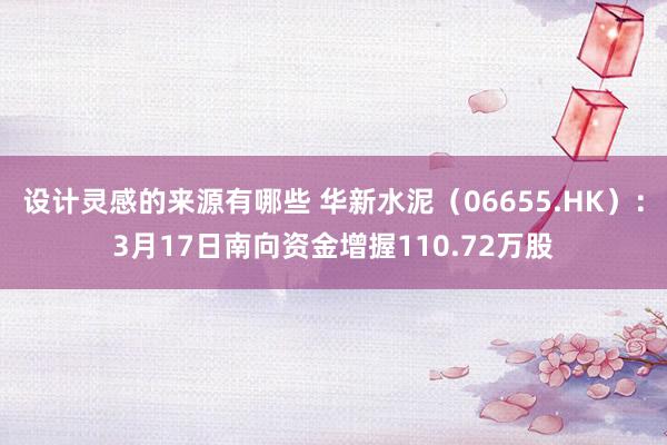 设计灵感的来源有哪些 华新水泥（06655.HK）：3月17日南向资金增握110.72万股