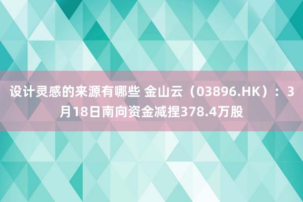 设计灵感的来源有哪些 金山云（03896.HK）：3月18日南向资金减捏378.4万股