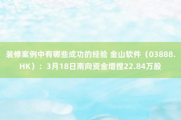 装修案例中有哪些成功的经验 金山软件（03888.HK）：3月18日南向资金增捏22.84万股