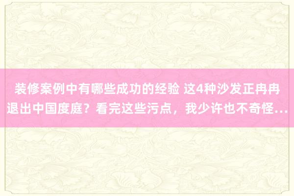 装修案例中有哪些成功的经验 这4种沙发正冉冉退出中国度庭？看完这些污点，我少许也不奇怪…