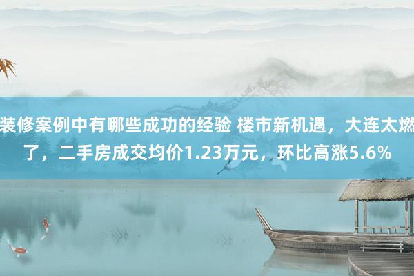 装修案例中有哪些成功的经验 楼市新机遇，大连太燃了，二手房成交均价1.23万元，环比高涨5.6%