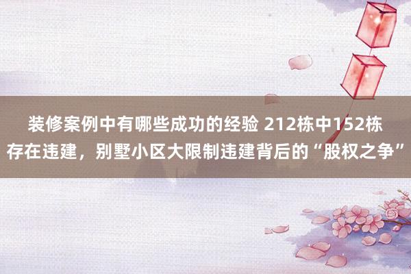 装修案例中有哪些成功的经验 212栋中152栋存在违建，别墅小区大限制违建背后的“股权之争”